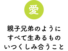 愛　親子兄弟のようにすべて生あるものいつくしみ合うこと